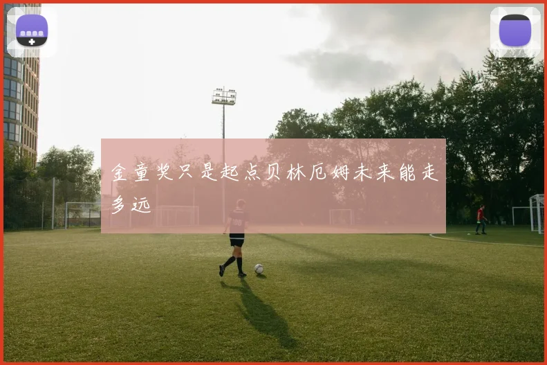 金童奖只是起点贝林厄姆未来能走多远