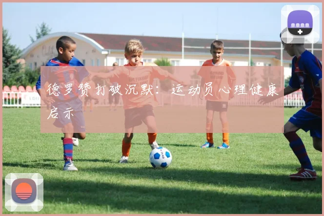 德罗赞打破沉默：运动员心理健康启示