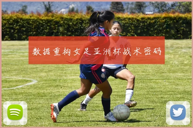 数据重构女足亚洲杯战术密码