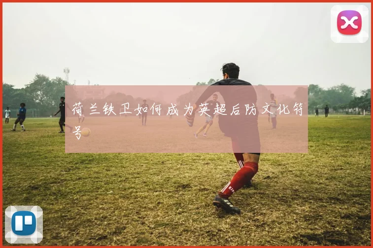 荷兰铁卫如何成为英超后防文化符号