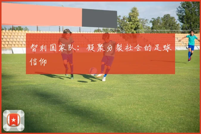 智利国家队：凝聚分裂社会的足球信仰