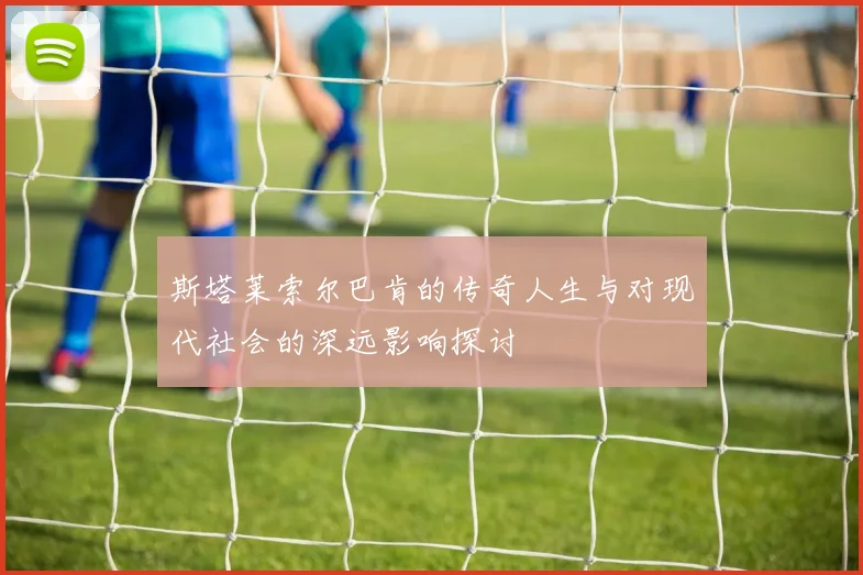 斯塔莱索尔巴肯的传奇人生与对现代社会的深远影响探讨