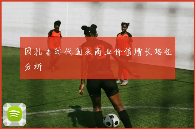 因扎吉时代国米商业价值增长路径分析