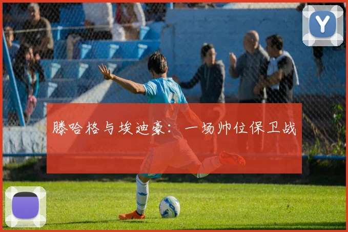 滕哈格与埃迪豪：一场帅位保卫战