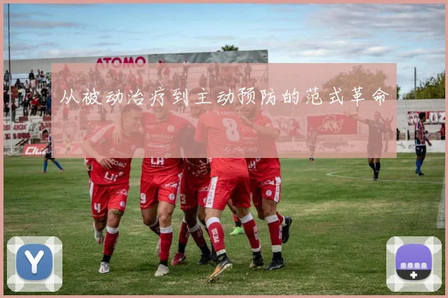 从被动治疗到主动预防的范式革命