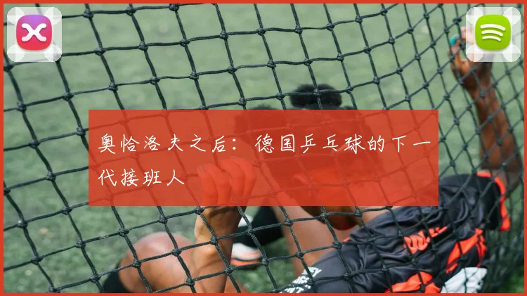 奥恰洛夫之后：德国乒乓球的下一代接班人