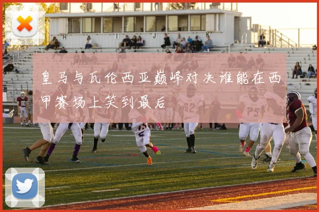 皇马与瓦伦西亚巅峰对决谁能在西甲赛场上笑到最后