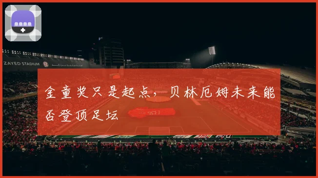 金童奖只是起点，贝林厄姆未来能否登顶足坛