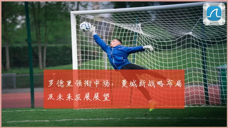 罗德里领衔中场，曼城新战略布局及未来发展展望