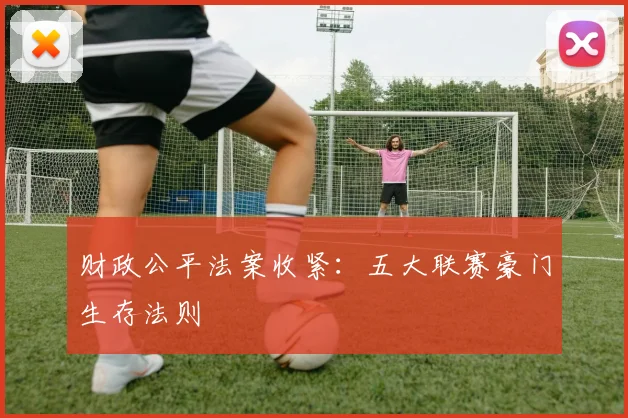 财政公平法案收紧：五大联赛豪门生存法则