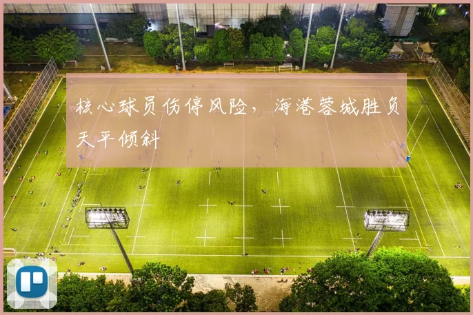 核心球员伤停风险，海港蓉城胜负天平倾斜