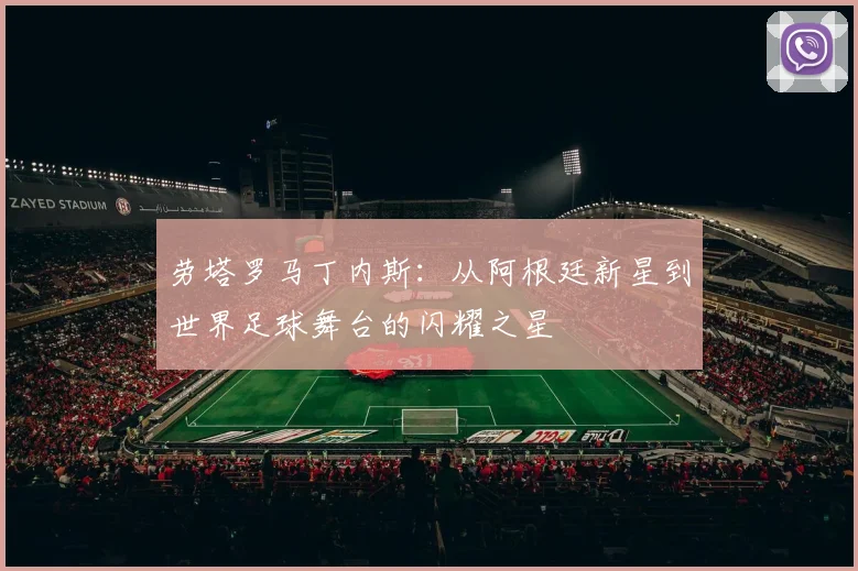 劳塔罗马丁内斯：从阿根廷新星到世界足球舞台的闪耀之星