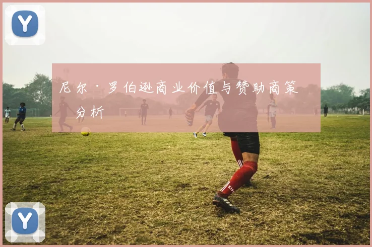 尼尔·罗伯逊商业价值与赞助商策略分析