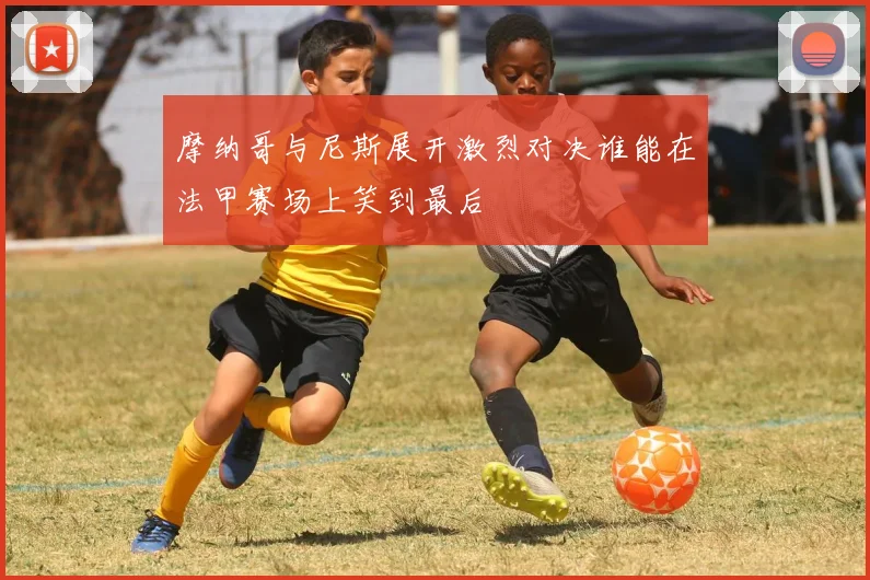 摩纳哥与尼斯展开激烈对决谁能在法甲赛场上笑到最后