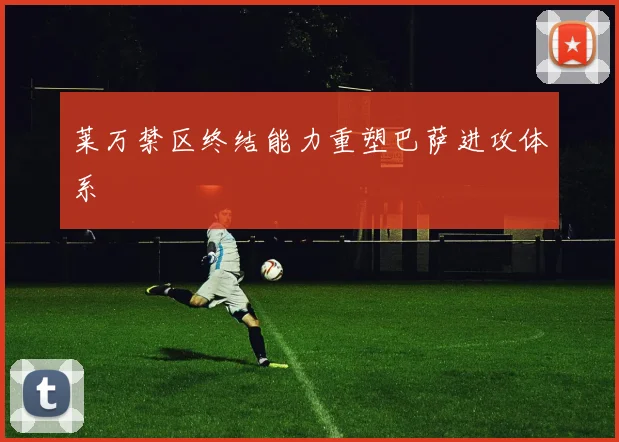 莱万禁区终结能力重塑巴萨进攻体系