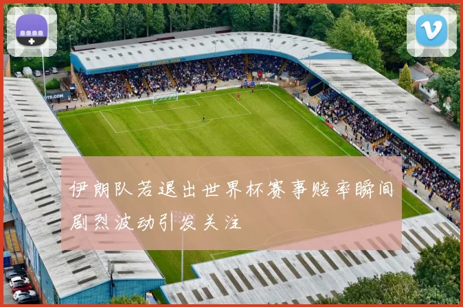 伊朗队若退出世界杯赛事赔率瞬间剧烈波动引发关注