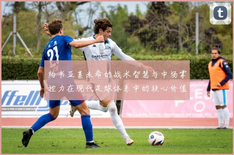 约书亚基米希的战术智慧与中场掌控力在现代足球体系中的核心价值分析