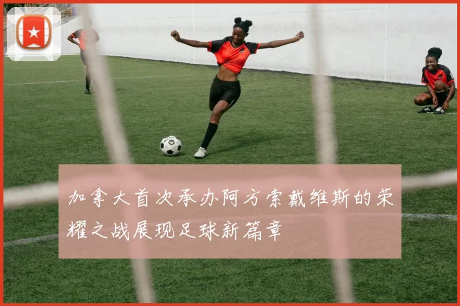加拿大首次承办阿方索戴维斯的荣耀之战展现足球新篇章