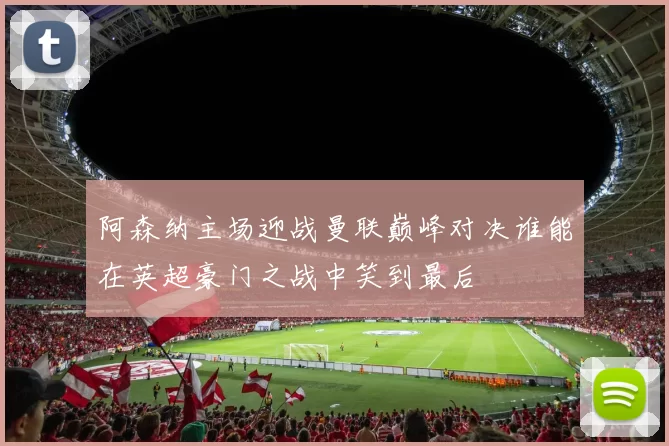 阿森纳主场迎战曼联巅峰对决谁能在英超豪门之战中笑到最后