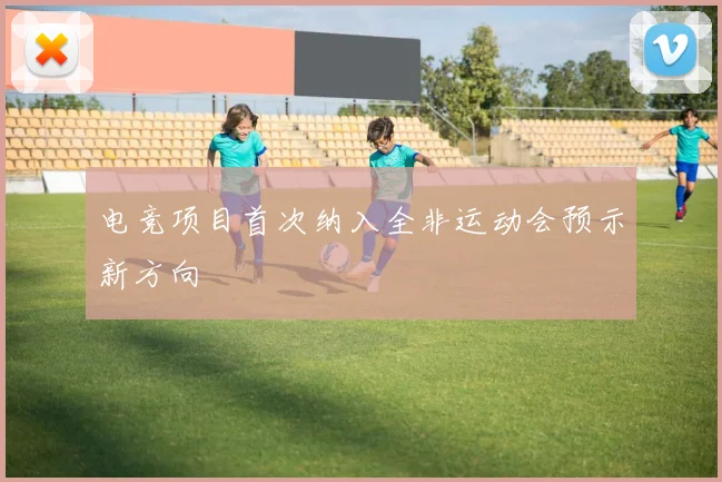 电竞项目首次纳入全非运动会预示新方向