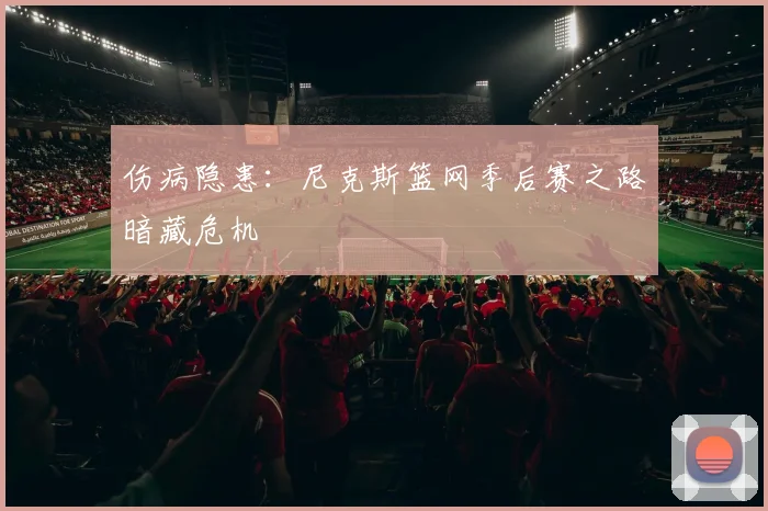 伤病隐患：尼克斯篮网季后赛之路暗藏危机