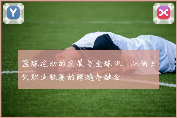 篮球运动的发展与全球化：从街头到职业联赛的跨越与融合