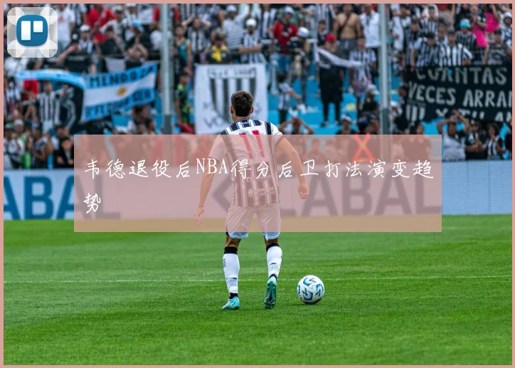 韦德退役后NBA得分后卫打法演变趋势