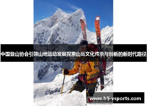 中国登山协会引领山地运动发展探索山岳文化传承与创新的新时代路径